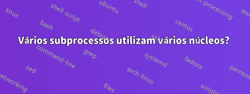 Vários subprocessos utilizam vários núcleos?