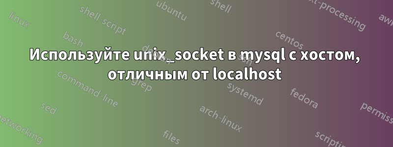 Используйте unix_socket в mysql с хостом, отличным от localhost