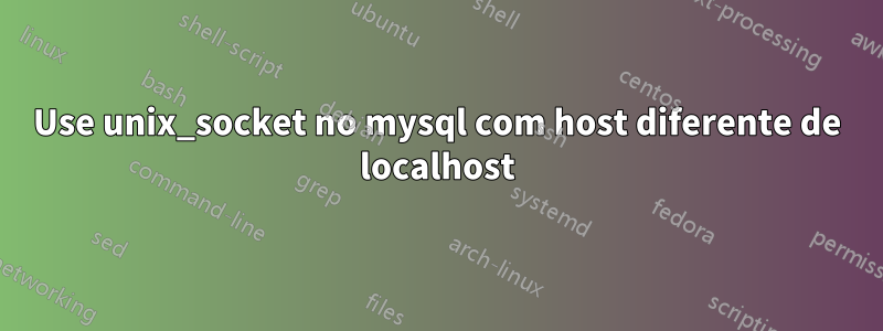 Use unix_socket no mysql com host diferente de localhost