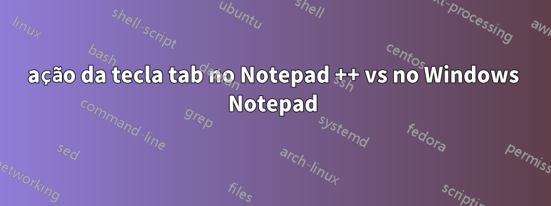 ação da tecla tab no Notepad ++ vs no Windows Notepad