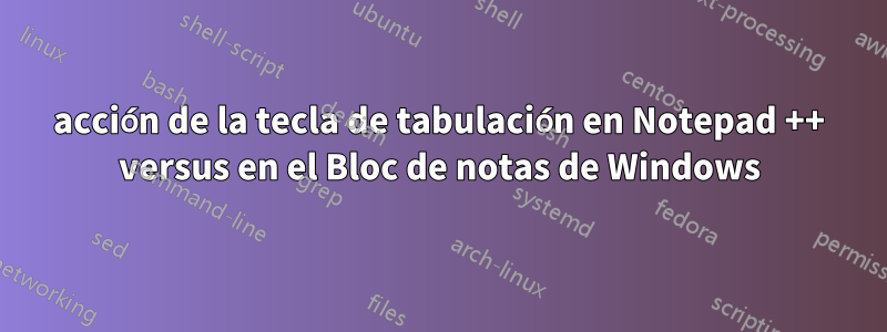 acción de la tecla de tabulación en Notepad ++ versus en el Bloc de notas de Windows