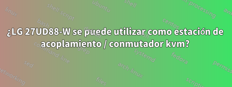 ¿LG 27UD88-W se puede utilizar como estación de acoplamiento / conmutador kvm?