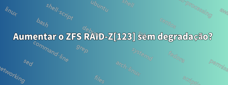 Aumentar o ZFS RAID-Z[123] sem degradação?