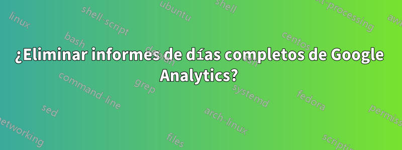 ¿Eliminar informes de días completos de Google Analytics?