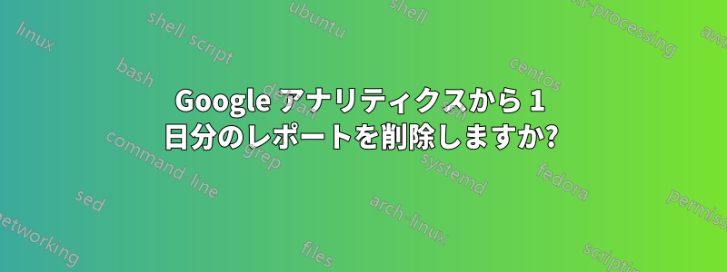 Google アナリティクスから 1 日分のレポートを削除しますか?