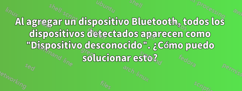 Al agregar un dispositivo Bluetooth, todos los dispositivos detectados aparecen como "Dispositivo desconocido". ¿Cómo puedo solucionar esto?