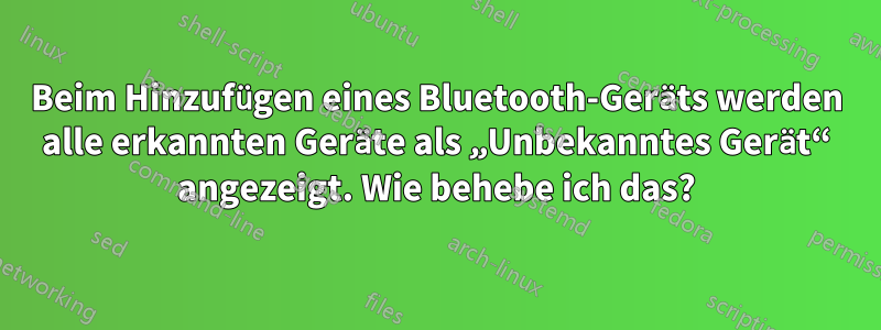 Beim Hinzufügen eines Bluetooth-Geräts werden alle erkannten Geräte als „Unbekanntes Gerät“ angezeigt. Wie behebe ich das?