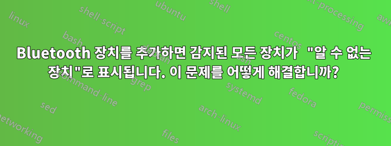 Bluetooth 장치를 추가하면 감지된 모든 장치가 "알 수 없는 장치"로 표시됩니다. 이 문제를 어떻게 해결합니까?