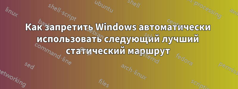 Как запретить Windows автоматически использовать следующий лучший статический маршрут