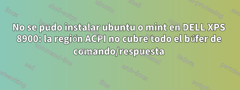 No se pudo instalar ubuntu o mint en DELL XPS 8900: la región ACPI no cubre todo el búfer de comando/respuesta