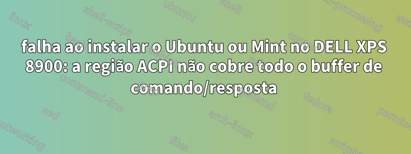 falha ao instalar o Ubuntu ou Mint no DELL XPS 8900: a região ACPI não cobre todo o buffer de comando/resposta