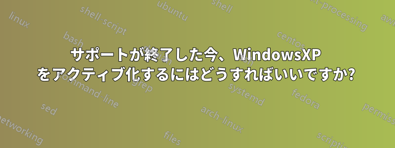 サポートが終了した今、WindowsXP をアクティブ化するにはどうすればいいですか?