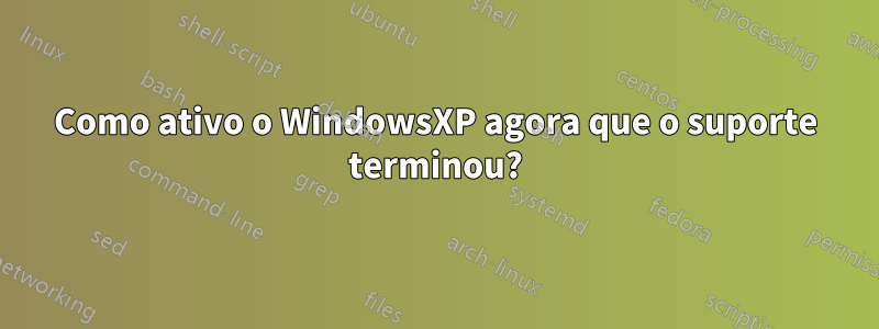 Como ativo o WindowsXP agora que o suporte terminou?