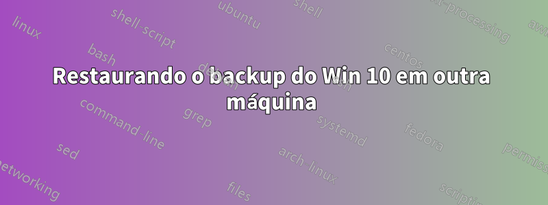 Restaurando o backup do Win 10 em outra máquina