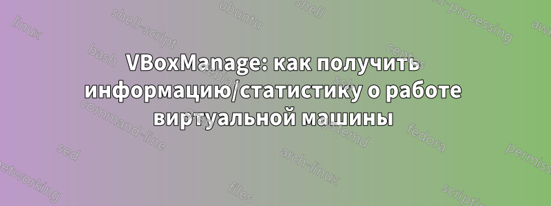 VBoxManage: как получить информацию/статистику о работе виртуальной машины