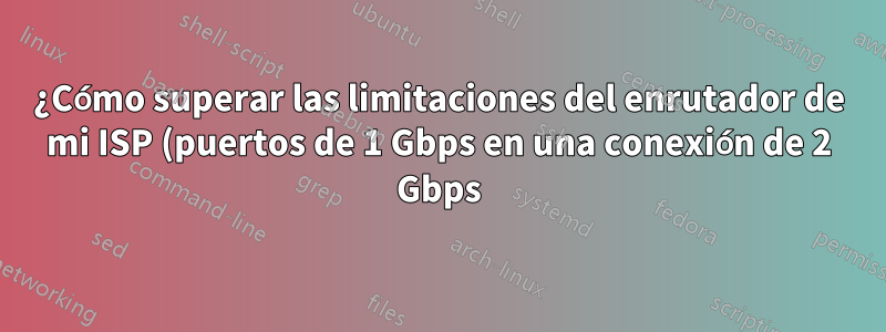 ¿Cómo superar las limitaciones del enrutador de mi ISP (puertos de 1 Gbps en una conexión de 2 Gbps)?