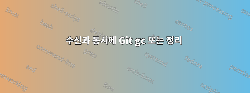 수신과 동시에 Git gc 또는 정리