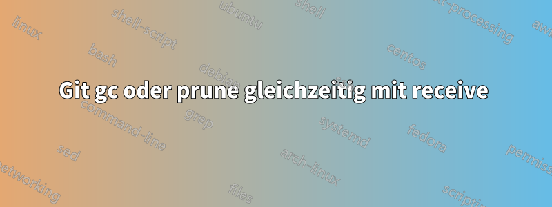 Git gc oder prune gleichzeitig mit receive