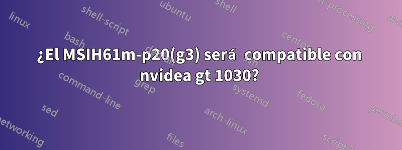 ¿El MSIH61m-p20(g3) será compatible con nvidea gt 1030?