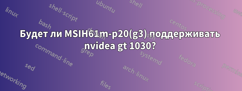 Будет ли MSIH61m-p20(g3) поддерживать nvidea gt 1030?