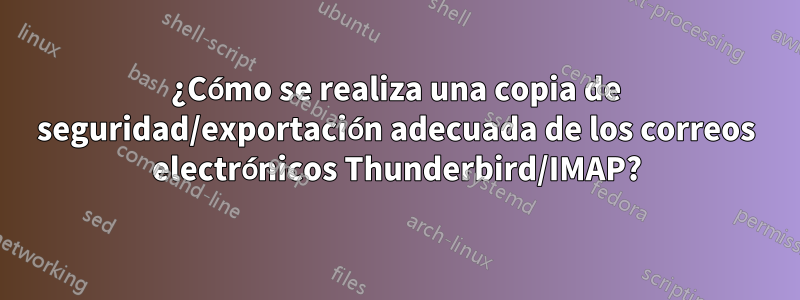 ¿Cómo se realiza una copia de seguridad/exportación adecuada de los correos electrónicos Thunderbird/IMAP?