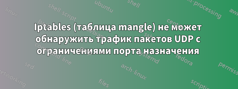 Iptables (таблица mangle) не может обнаружить трафик пакетов UDP с ограничениями порта назначения