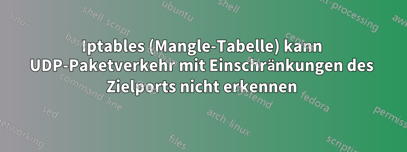 Iptables (Mangle-Tabelle) kann UDP-Paketverkehr mit Einschränkungen des Zielports nicht erkennen