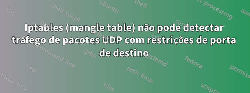 Iptables (mangle table) não pode detectar tráfego de pacotes UDP com restrições de porta de destino