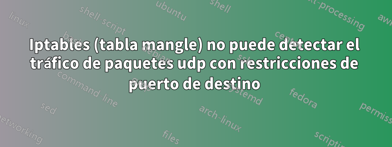 Iptables (tabla mangle) no puede detectar el tráfico de paquetes udp con restricciones de puerto de destino