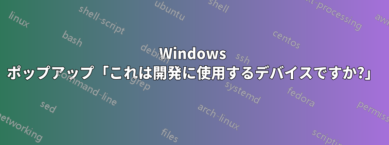 Windows ポップアップ「これは開発に使用するデバイスですか?」