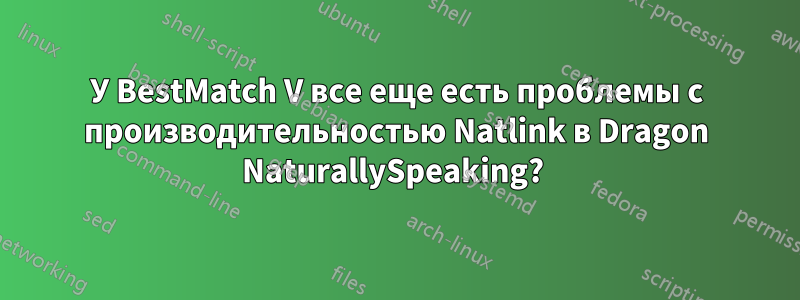 У BestMatch V все еще есть проблемы с производительностью Natlink в Dragon NaturallySpeaking? 