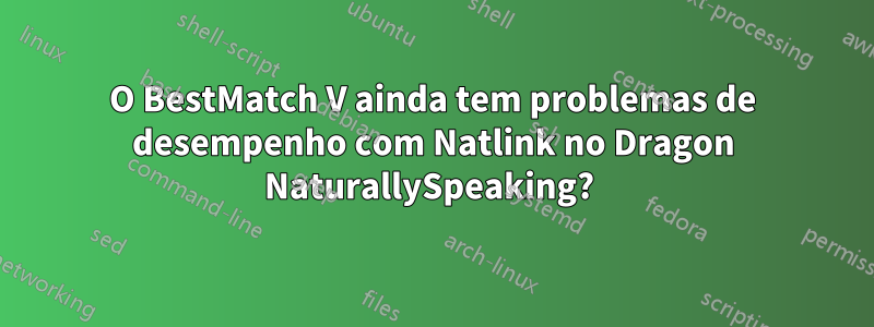 O BestMatch V ainda tem problemas de desempenho com Natlink no Dragon NaturallySpeaking? 