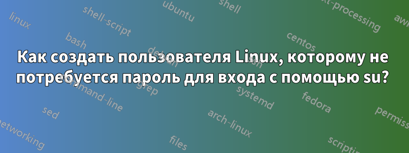 Как создать пользователя Linux, которому не потребуется пароль для входа с помощью su?