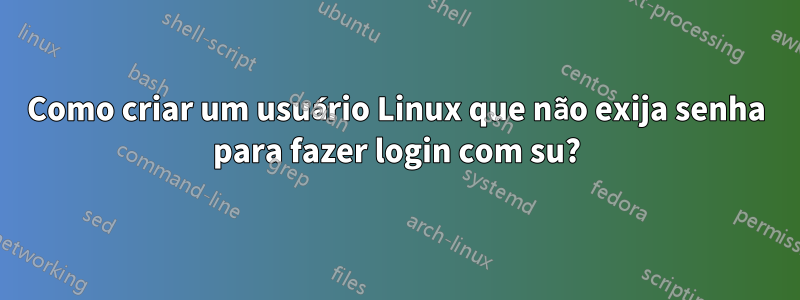 Como criar um usuário Linux que não exija senha para fazer login com su?