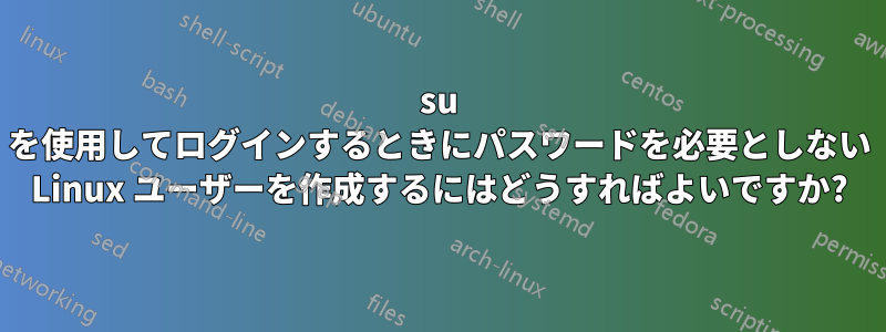 su を使用してログインするときにパスワードを必要としない Linux ユーザーを作成するにはどうすればよいですか?