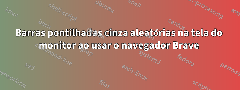 Barras pontilhadas cinza aleatórias na tela do monitor ao usar o navegador Brave