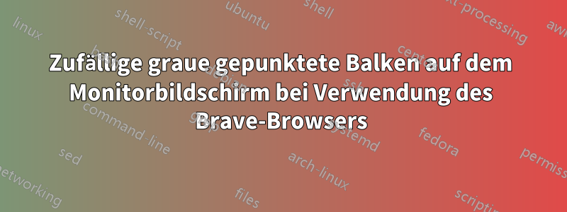 Zufällige graue gepunktete Balken auf dem Monitorbildschirm bei Verwendung des Brave-Browsers