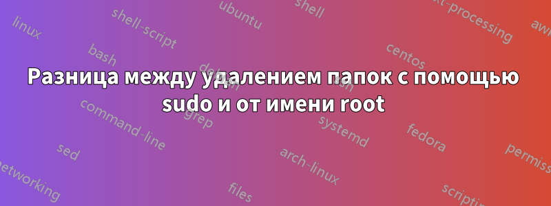 Разница между удалением папок с помощью sudo и от имени root