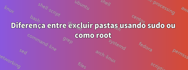 Diferença entre excluir pastas usando sudo ou como root