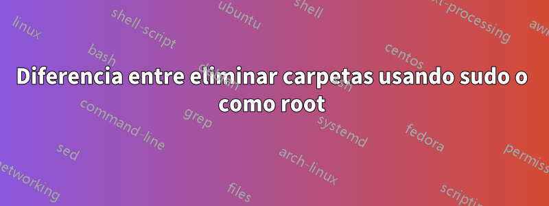 Diferencia entre eliminar carpetas usando sudo o como root