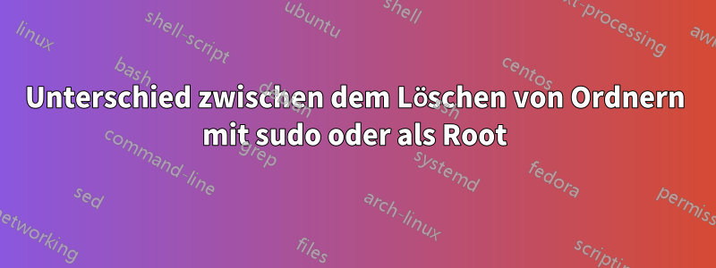 Unterschied zwischen dem Löschen von Ordnern mit sudo oder als Root