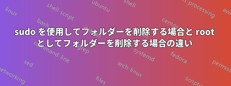 sudo を使用してフォルダーを削除する場合と root としてフォルダーを削除する場合の違い