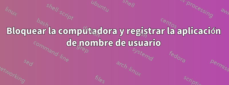 Bloquear la computadora y registrar la aplicación de nombre de usuario