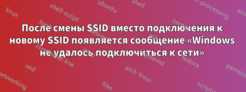 После смены SSID вместо подключения к новому SSID появляется сообщение «Windows не удалось подключиться к сети»