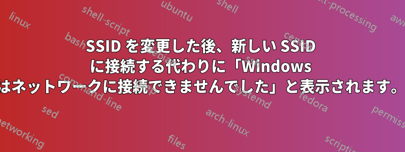 SSID を変更した後、新しい SSID に接続する代わりに「Windows はネットワークに接続できませんでした」と表示されます。