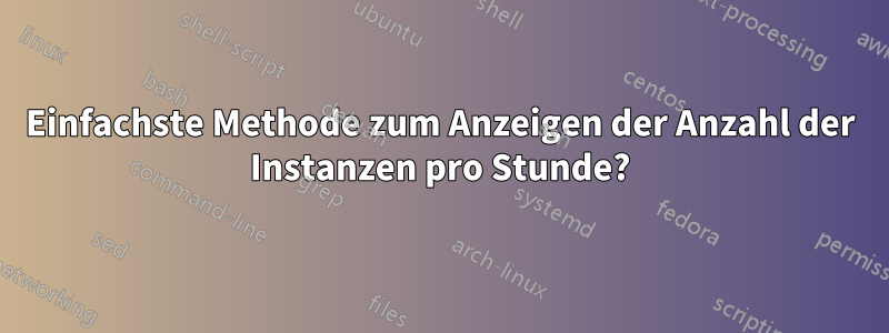 Einfachste Methode zum Anzeigen der Anzahl der Instanzen pro Stunde?