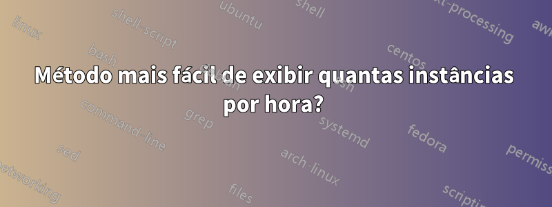 Método mais fácil de exibir quantas instâncias por hora?