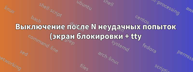 Выключение после N неудачных попыток (экран блокировки + tty)