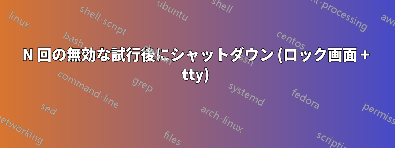 N 回の無効な試行後にシャットダウン (ロック画面 + tty)