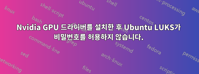 Nvidia GPU 드라이버를 설치한 후 Ubuntu LUKS가 비밀번호를 허용하지 않습니다.